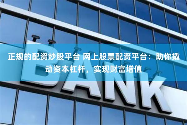 正规的配资炒股平台 网上股票配资平台：助你撬动资本杠杆，实现财富增值