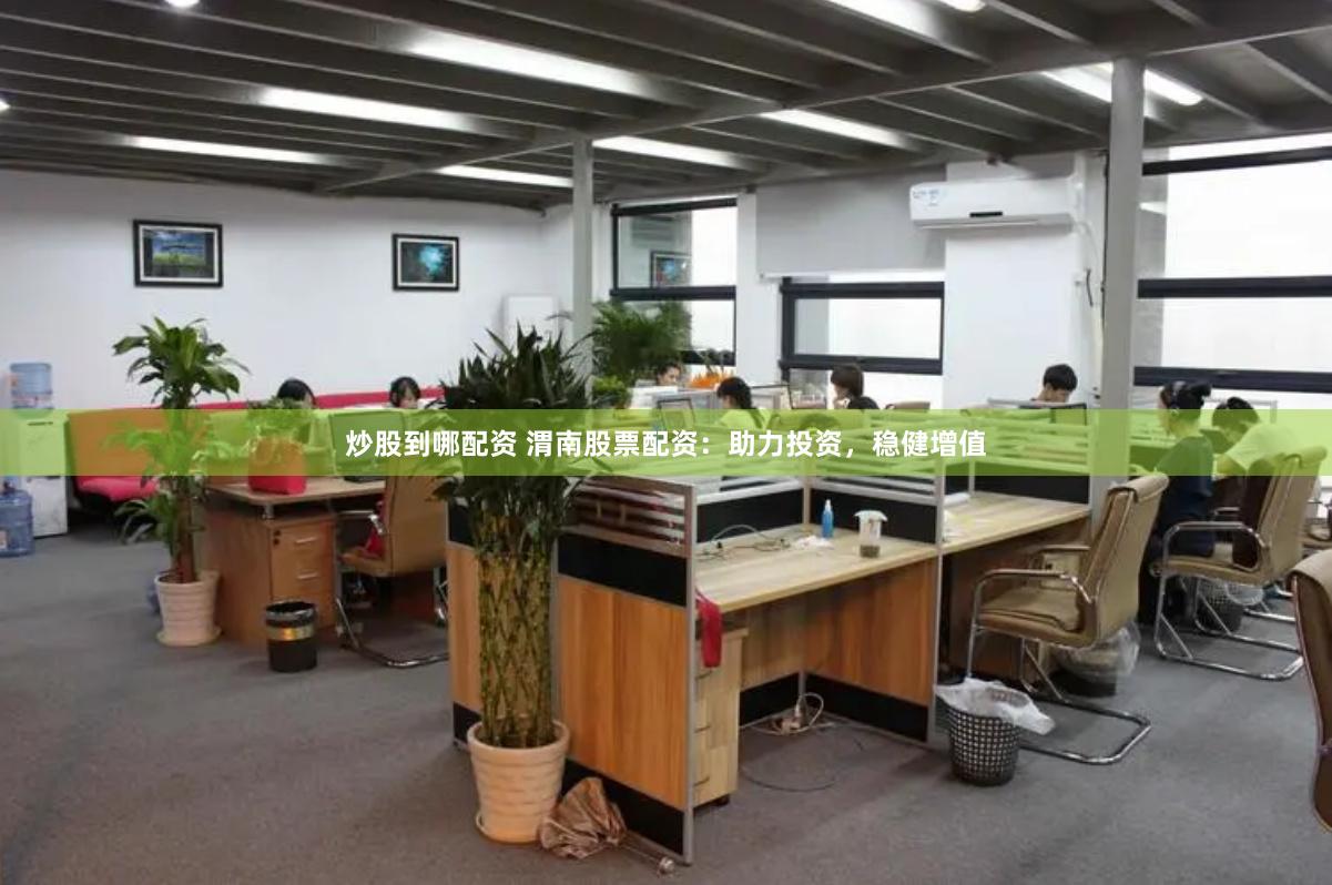 炒股到哪配资 渭南股票配资：助力投资，稳健增值