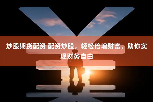 炒股期货配资 配资炒股，轻松倍增财富，助你实现财务自由