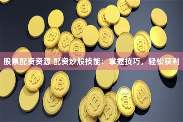 股票配资资源 配资炒股技能：掌握技巧，轻松获利